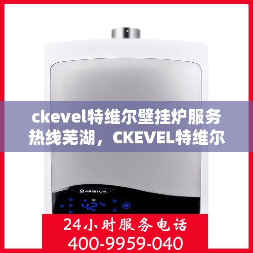 ckevel特维尔壁挂炉服务热线芜湖，CKEVEL特维尔壁挂炉芜湖服务热线，专业维修与售后支持