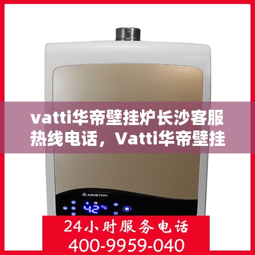 vatti华帝壁挂炉长沙客服热线电话，Vatti华帝壁挂炉长沙客服热线全攻略，专业解答，贴心服务