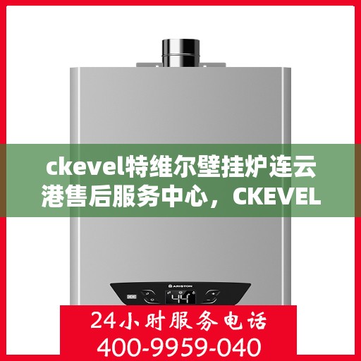 ckevel特维尔壁挂炉连云港售后服务中心，CKEVEL特维尔壁挂炉连云港专业售后服务中心