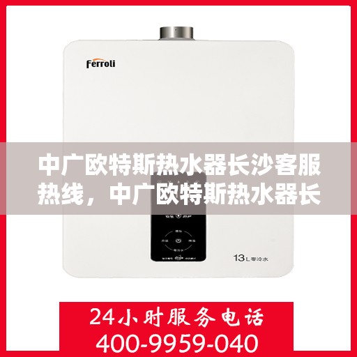 中广欧特斯热水器长沙客服热线，中广欧特斯热水器长沙客服热线，专业解答，贴心服务