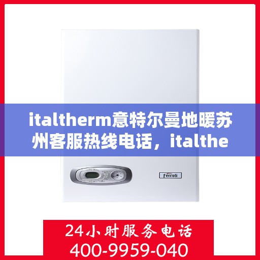 italtherm意特尔曼地暖苏州客服热线电话，italtherm意特尔曼地暖苏州客服热线全攻略，解决您的温暖问题