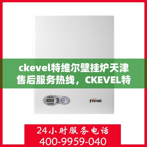 ckevel特维尔壁挂炉天津售后服务热线，CKEVEL特维尔壁挂炉天津专业售后服务热线，贴心关怀您的温暖生活
