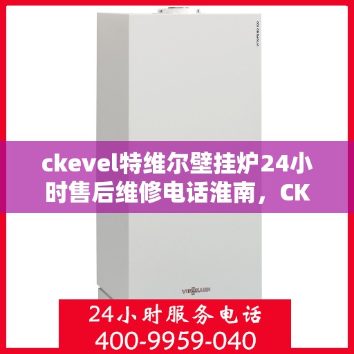 ckevel特维尔壁挂炉24小时售后维修电话淮南，CKEVEL特维尔壁挂炉淮南地区全天候售后维修服务热线