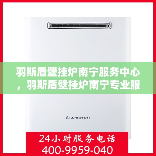 羽斯盾壁挂炉南宁服务中心，羽斯盾壁挂炉南宁专业服务中心