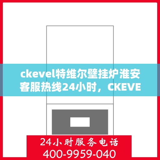 ckevel特维尔壁挂炉淮安客服热线24小时，CKEVEL特维尔壁挂炉淮安全天候客服热线，暖心服务不间断
