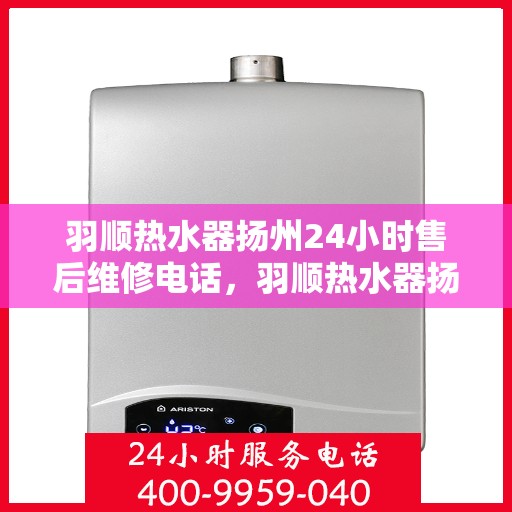 羽顺热水器扬州24小时售后维修电话，羽顺热水器扬州全天候售后维修服务热线