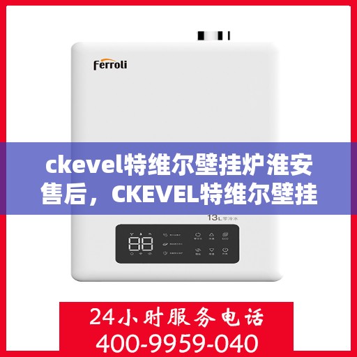 ckevel特维尔壁挂炉淮安售后，CKEVEL特维尔壁挂炉淮安售后服务解析