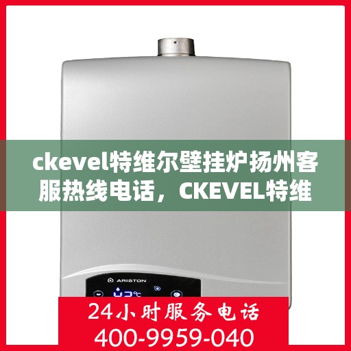 ckevel特维尔壁挂炉扬州客服热线电话，CKEVEL特维尔壁挂炉扬州客服热线电话及售后服务解析