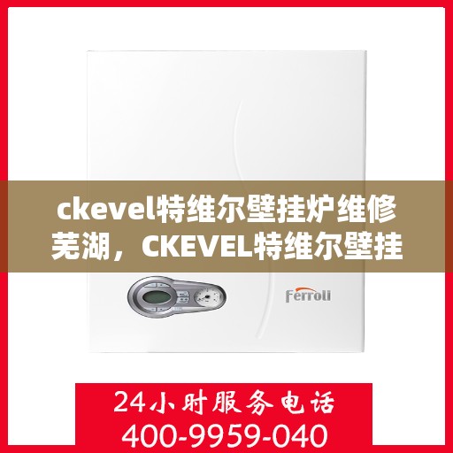 ckevel特维尔壁挂炉维修芜湖，CKEVEL特维尔壁挂炉专业维修服务在芜湖