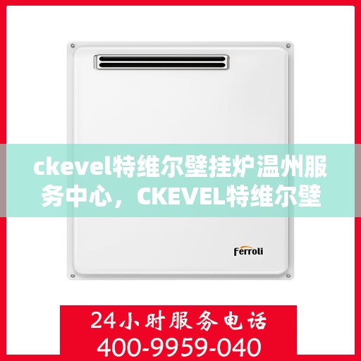 ckevel特维尔壁挂炉温州服务中心，CKEVEL特维尔壁挂炉温州服务中心，专业维修与优质服务