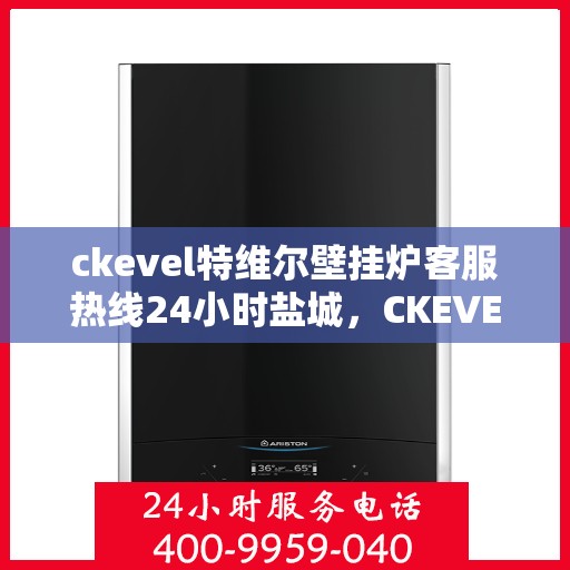 ckevel特维尔壁挂炉客服热线24小时盐城，CKEVEL特维尔壁挂炉盐城客服热线全天候服务，专业解答您的每一个疑问