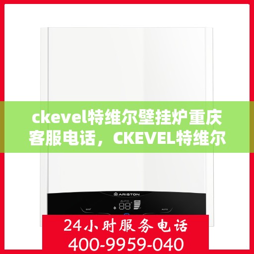 ckevel特维尔壁挂炉重庆客服电话，CKEVEL特维尔壁挂炉重庆客服热线及售后支持