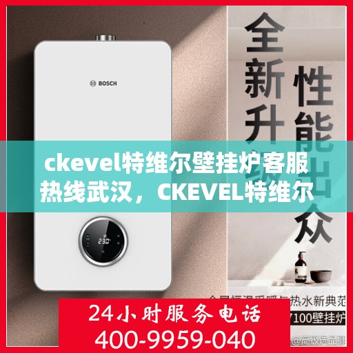 ckevel特维尔壁挂炉客服热线武汉，CKEVEL特维尔壁挂炉武汉客服热线详解