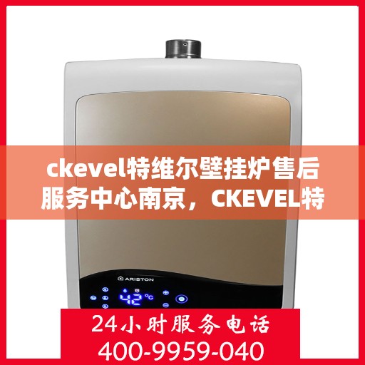 ckevel特维尔壁挂炉售后服务中心南京，CKEVEL特维尔壁挂炉南京售后服务中心，专业维修与贴心服务
