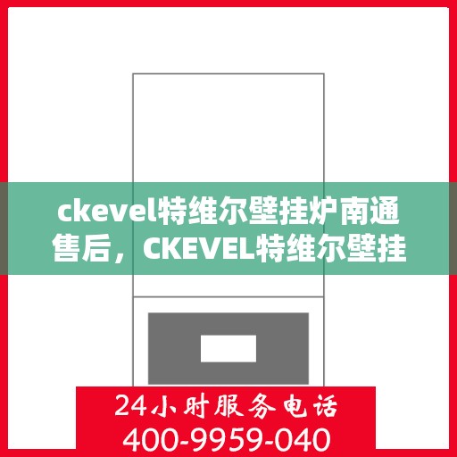 ckevel特维尔壁挂炉南通售后，CKEVEL特维尔壁挂炉南通售后服务中心，专业维修与保养一站式解决方案