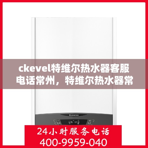 ckevel特维尔热水器客服电话常州，特维尔热水器常州客服热线，专业解答，贴心服务