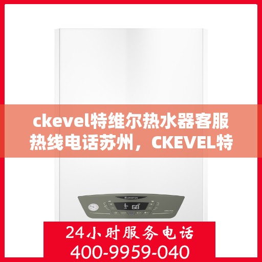 ckevel特维尔热水器客服热线电话苏州，CKEVEL特维尔热水器苏州客服热线电话全解析