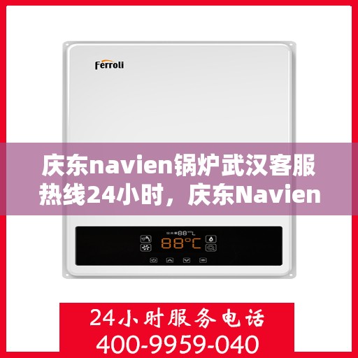 庆东navien锅炉武汉客服热线24小时，庆东Navien锅炉武汉全天候客服热线，贴心服务不打烊