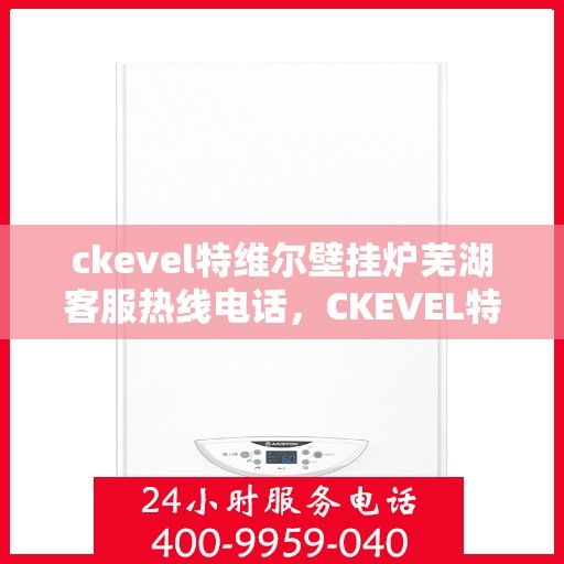 ckevel特维尔壁挂炉芜湖客服热线电话，CKEVEL特维尔壁挂炉芜湖客服热线电话及售后服务解析