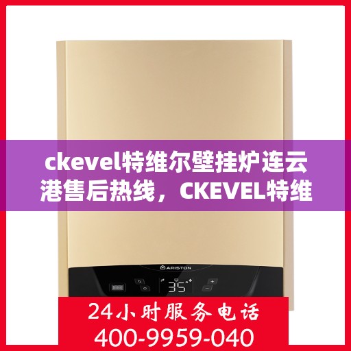 ckevel特维尔壁挂炉连云港售后热线，CKEVEL特维尔壁挂炉连云港专业售后热线及服务一览