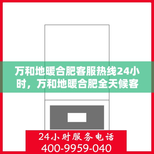 万和地暖合肥客服热线24小时，万和地暖合肥全天候客服热线，温暖连接你我他