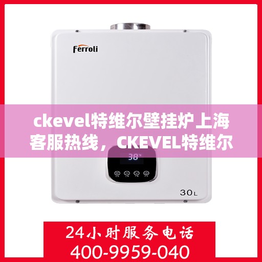 ckevel特维尔壁挂炉上海客服热线，CKEVEL特维尔壁挂炉上海客服热线，专业贴心服务，温暖您的生活