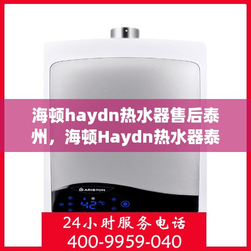 海顿haydn热水器售后泰州，海顿Haydn热水器泰州售后维修服务解析
