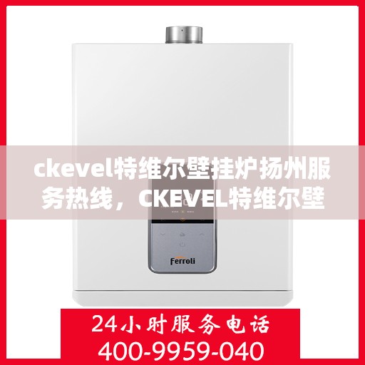 ckevel特维尔壁挂炉扬州服务热线，CKEVEL特维尔壁挂炉扬州服务热线，专业团队为您提供贴心服务