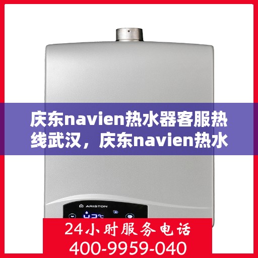庆东navien热水器客服热线武汉，庆东navien热水器武汉客服热线详解