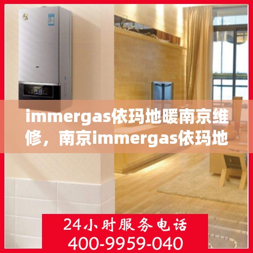 immergas依玛地暖南京维修，南京immergas依玛地暖专业维修服务