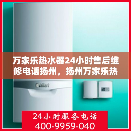 万家乐热水器24小时售后维修电话扬州，扬州万家乐热水器全天候售后维修服务热线