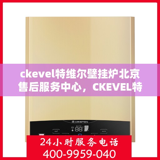 ckevel特维尔壁挂炉北京售后服务中心，CKEVEL特维尔壁挂炉北京售后服务中心，专业维修与贴心服务