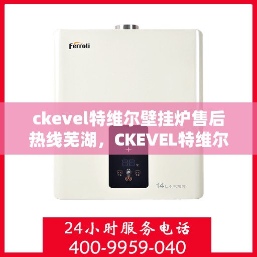 ckevel特维尔壁挂炉售后热线芜湖，CKEVEL特维尔壁挂炉芜湖售后热线及服务一览