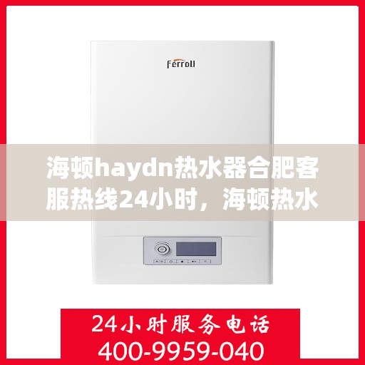海顿haydn热水器合肥客服热线24小时，海顿热水器合肥客服热线全天候服务，贴心温暖您的生活