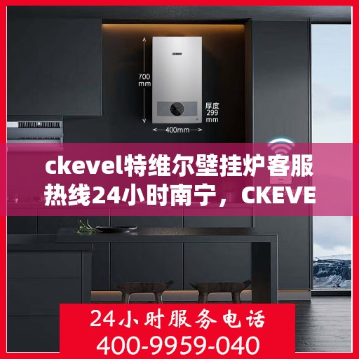 ckevel特维尔壁挂炉客服热线24小时南宁，CKEVEL特维尔壁挂炉南宁全天候客服热线，贴心服务不打烊