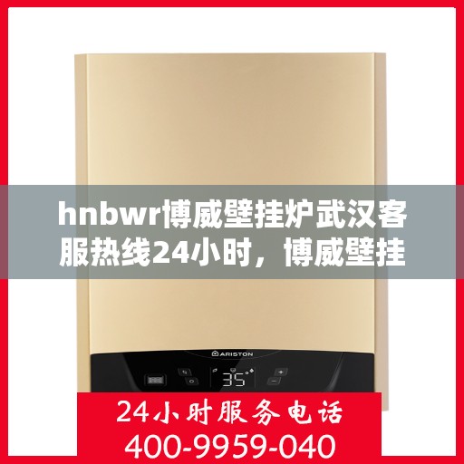 hnbwr博威壁挂炉武汉客服热线24小时，博威壁挂炉武汉客服热线全天候服务，温暖您的生活