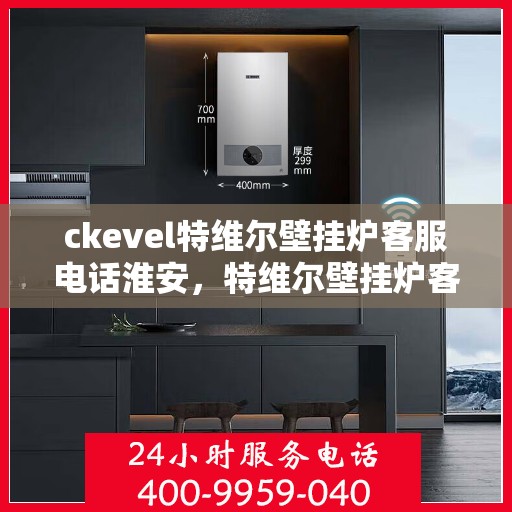 ckevel特维尔壁挂炉客服电话淮安，特维尔壁挂炉客服热线在淮安，专业支持与解决方案一站式服务