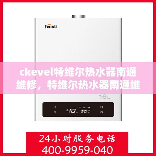 ckevel特维尔热水器南通维修，特维尔热水器南通维修中心，专业解决您的热水问题