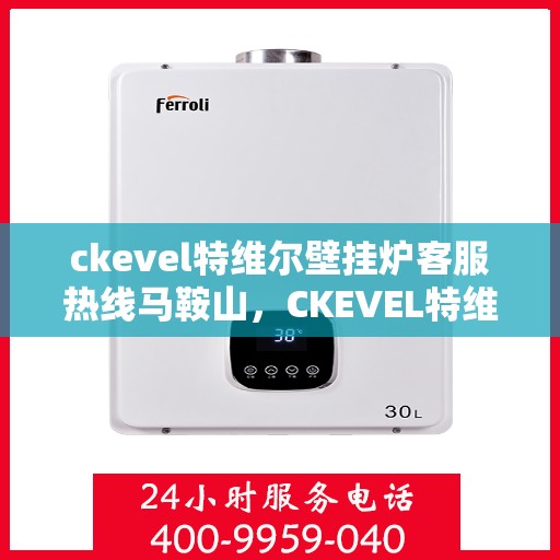 ckevel特维尔壁挂炉客服热线马鞍山，CKEVEL特维尔壁挂炉马鞍山客服热线指南