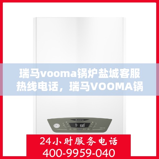 瑞马vooma锅炉盐城客服热线电话，瑞马VOOMA锅炉盐城客服热线电话详解，专业支持与解决方案的门户