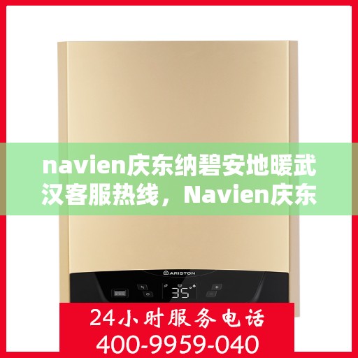 navien庆东纳碧安地暖武汉客服热线，Navien庆东纳碧安地暖武汉客服热线全攻略，专业解答，贴心服务！