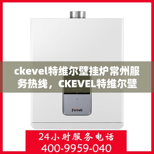 ckevel特维尔壁挂炉常州服务热线，CKEVEL特维尔壁挂炉常州专业维修服务热线