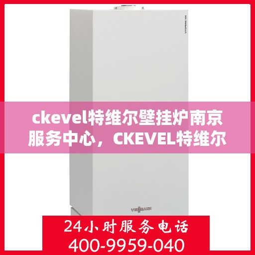 ckevel特维尔壁挂炉南京服务中心，CKEVEL特维尔壁挂炉南京专业服务中心