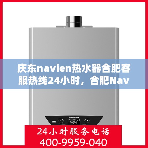 庆东navien热水器合肥客服热线24小时，合肥Navien热水器客服热线全天候服务，专业解答您的疑问