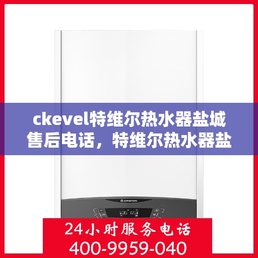 ckevel特维尔热水器盐城售后电话，特维尔热水器盐城售后电话及维修服务指南