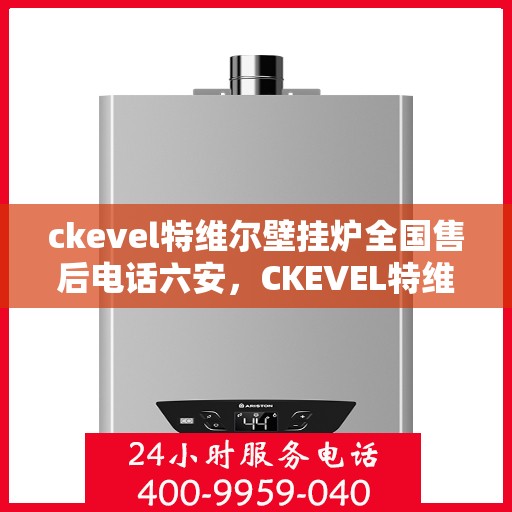 ckevel特维尔壁挂炉全国售后电话六安，CKEVEL特维尔壁挂炉全国售后热线在六安的服务保障