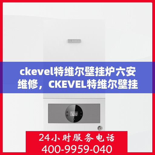 ckevel特维尔壁挂炉六安维修，CKEVEL特维尔壁挂炉六安专业维修服务