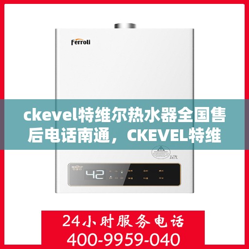 ckevel特维尔热水器全国售后电话南通，CKEVEL特维尔热水器全国售后电话在南通，一站式服务热线与售后支持