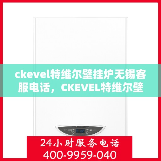 ckevel特维尔壁挂炉无锡客服电话，CKEVEL特维尔壁挂炉无锡客服热线，专业解答您的疑问