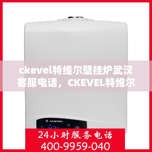 ckevel特维尔壁挂炉武汉客服电话，CKEVEL特维尔壁挂炉武汉客服热线及咨询支持服务
